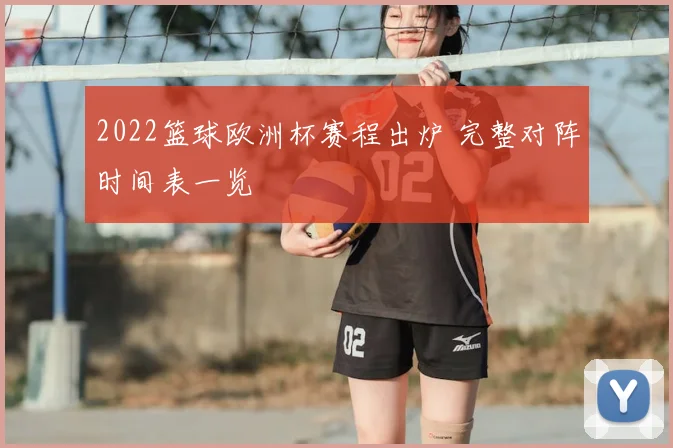 2022篮球欧洲杯赛程出炉 完整对阵时间表一览