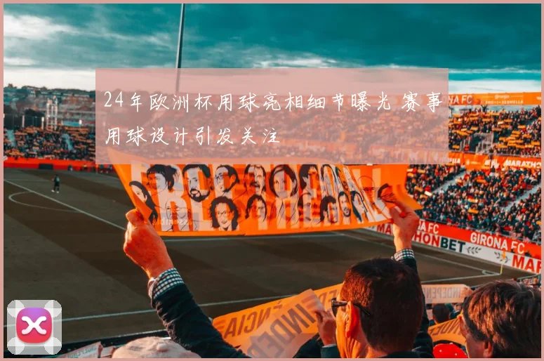 24年欧洲杯用球亮相细节曝光 赛事用球设计引发关注