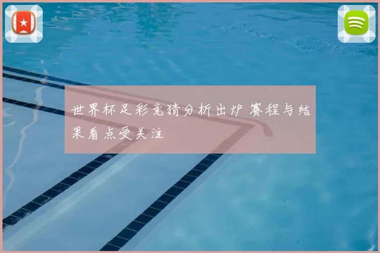 世界杯足彩竞猜分析出炉 赛程与结果看点受关注