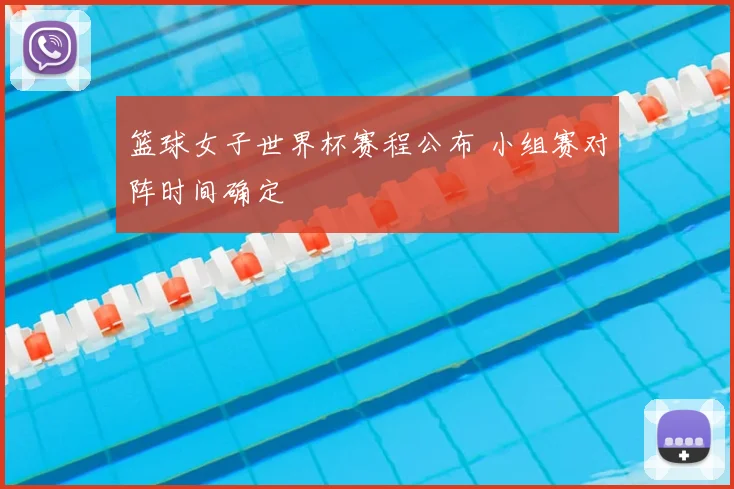 篮球女子世界杯赛程公布 小组赛对阵时间确定