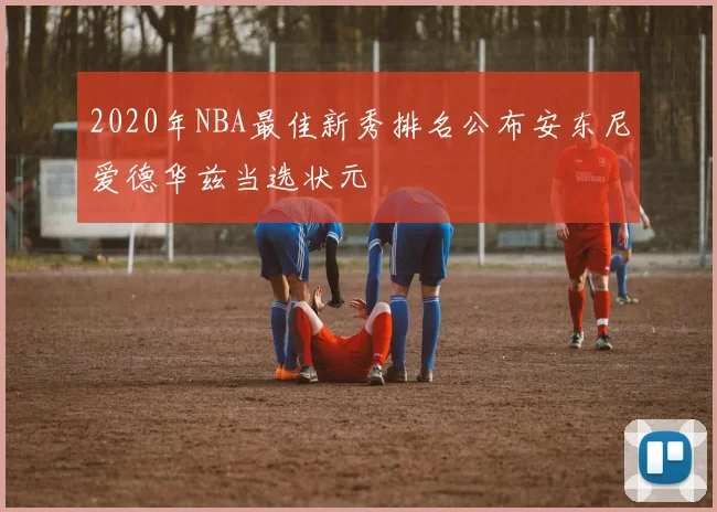 2020年NBA最佳新秀排名公布安东尼爱德华兹当选状元