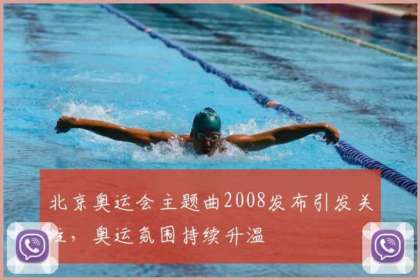 北京奥运会主题曲2008发布引发关注,奥运氛围持续升温