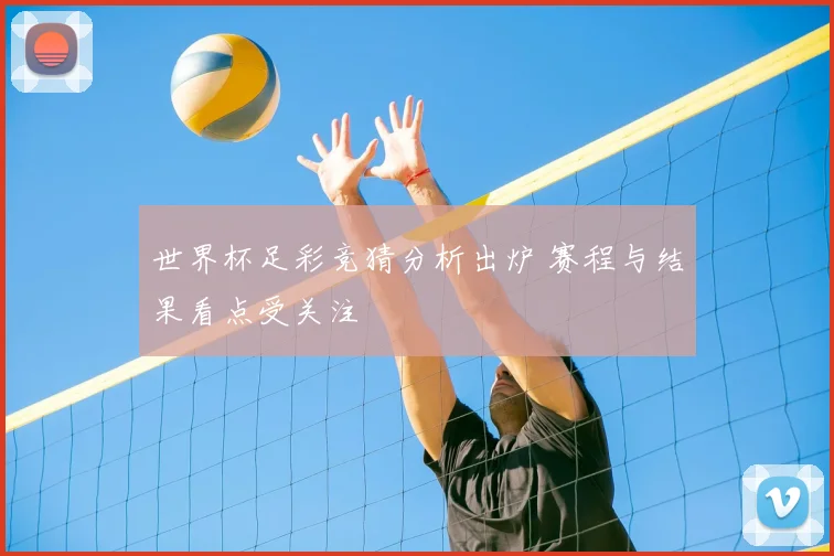 世界杯足彩竞猜分析出炉 赛程与结果看点受关注