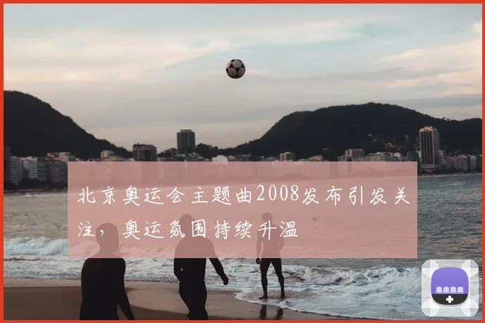 北京奥运会主题曲2008发布引发关注,奥运氛围持续升温