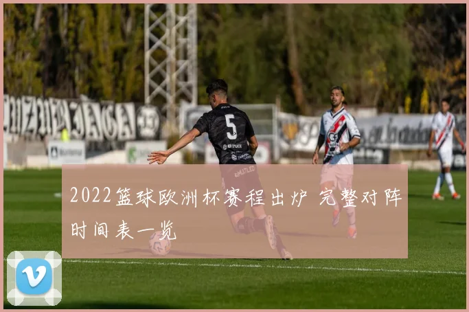 2022篮球欧洲杯赛程出炉 完整对阵时间表一览