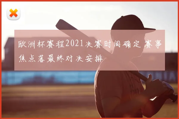 欧洲杯赛程2021决赛时间确定 赛事焦点落最终对决安排