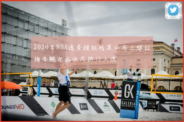 2020年NBA选秀模拟结果公布三球拉梅洛鲍尔成状元热门人选