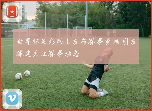 世界杯足彩网上发布赛事资讯 引发球迷关注赛事动态
