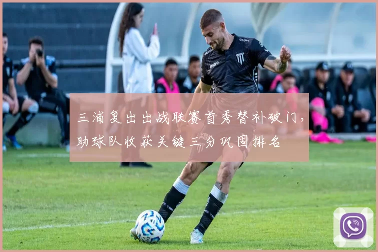 三浦复出出战联赛首秀替补破门，助球队收获关键三分巩固排名